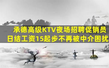 承德高级KTV夜场招聘促销员日结工资15起步不再被中介困扰